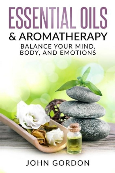 Essential Oils & Aromatherapy: Balance Your Mind, Body, and Emotions by Professor John Gordon 9781979350440