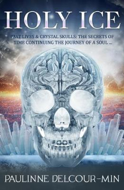 Holy Ice: Past Lives & Crystal Skulls: the Secrets of Time Continuing the Journey of a Soul . . . by Pauline Delcour-Min