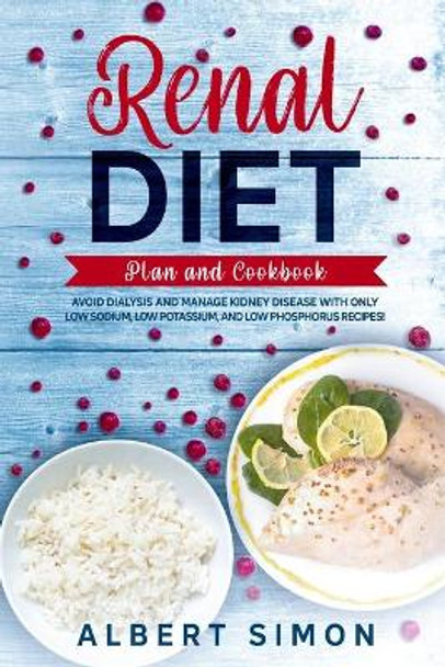 Renal Diet Plan and Cookbook: Avoid Dialysis and Manage Kidney Disease with Only Low Sodium, Low Potassium, and Low Phosphorus Recipes! by Albert Simon 9781673672459