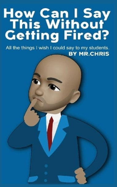 How Can I Say This Without Getting Fired?: All the things I wish I could say to my students. by MR Chris 9781673686357