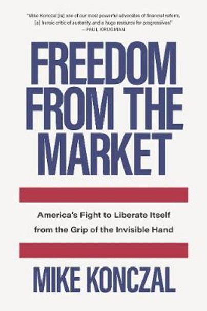 Freedom From the Market: America’s Fight to Liberate Itself from the Grip of the Invisible Hand by Mike Konczal