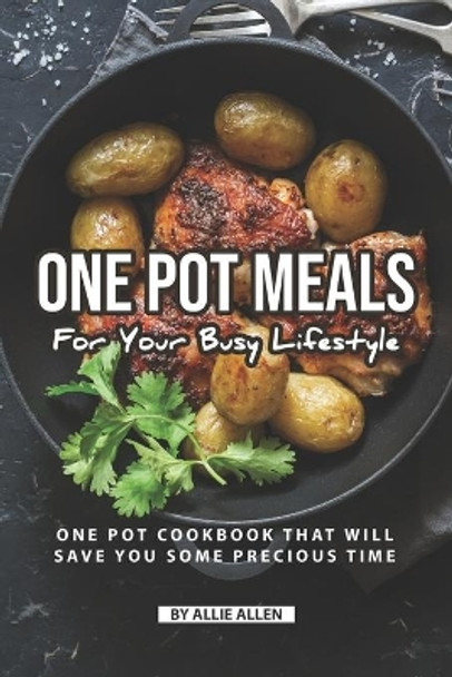 One Pot Meals for Your Busy Lifestyle: One Pot Cookbook That Will Save You Some Precious Time by Allie Allen 9781690086505