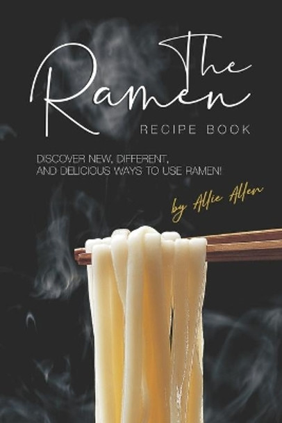 The Ramen Recipe Book: Discover New, Different, And Delicious Ways to Use Ramen! by Allie Allen 9781694718877