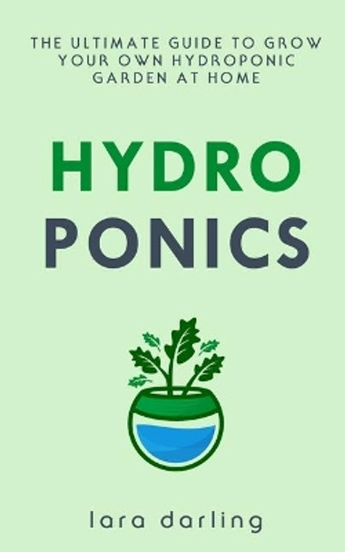 Hydroponics: The Ultimate Guide to Grow your own Hydroponic Garden at Home: Fruit, Vegetable, Herbs. by Lara Darling 9781696731423