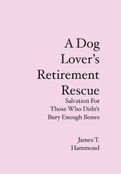 A Dog Lover's Retirement Rescue: Salvation For Those Who Didn't Bury Enough Bones by James T Hammond 9781439223178