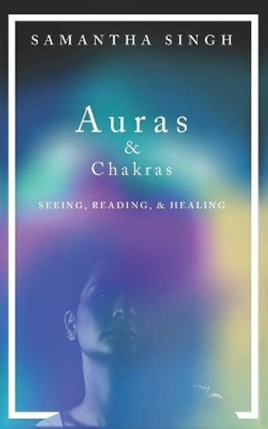 Auras & Chakras Seeing, Reading, and Healing: A beginner's guide to how you can see and use auras and chakras to live a better, more balanced life. by Samantha Singh 9781699482339