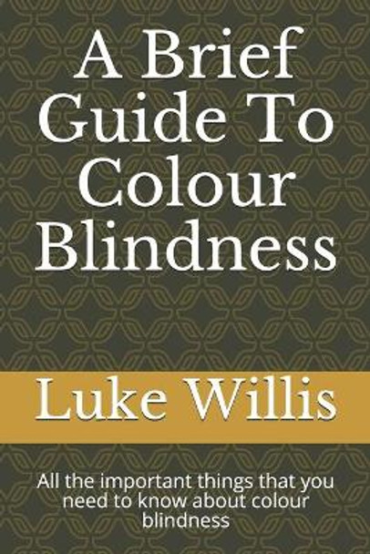 A Brief Guide To Colour Blindness: All the important things that you need to know about colour blindness by Luke Willis 9781698481562
