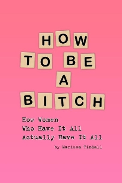 How To Be a Bitch: How Women Who Have It All Actually Have It All by Marissa Tindall 9781698822235