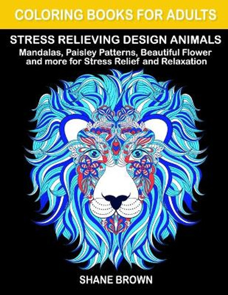 Coloring Books for Adults Stress Relieving Design Animals: Mandalas, Paisley Patterns, Beautiful Flower and more for Stress Relief and Relaxation by Shane Brown 9781701325296