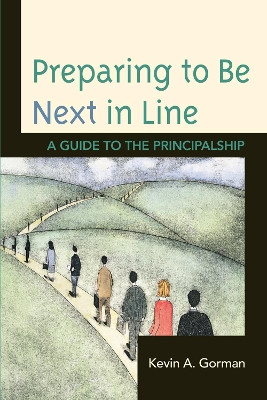 Preparing to Be Next in Line: A Guide to the Principalship by Kevin A. Gorman 9781610486293