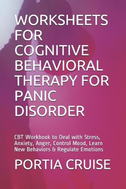Worksheets for Cognitive Behavioral Therapy for Panic Disorder: CBT Workbook to Deal with Stress, Anxiety, Anger, Control Mood, Learn New Behaviors & Regulate Emotions by Portia Cruise 9781707508815