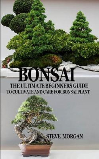 Bonsai: The Ultimate Guide to Cultivate and Care for Bonsai Plant by Steve Morgan 9781708746650