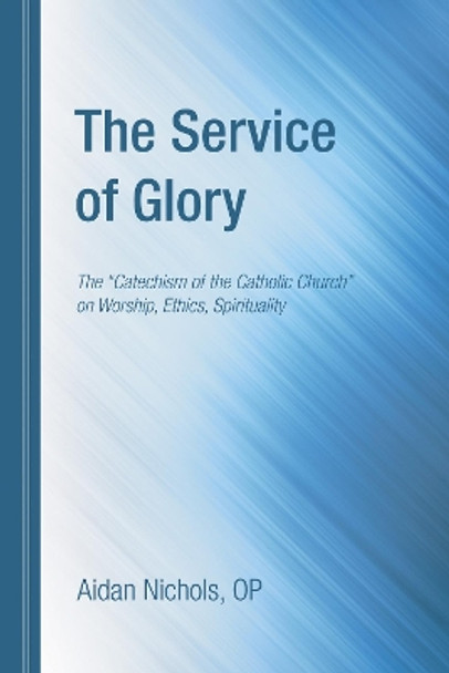 The Service of Glory: The &quot;Catechism of the Catholic Church&quot; on Worship, Ethics, Spirituality by Aidan Nichols 9781610978460