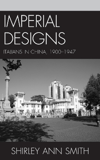 Imperial Designs: Italians in China 1900-1947 by Shirley Ann Smith 9781611475012