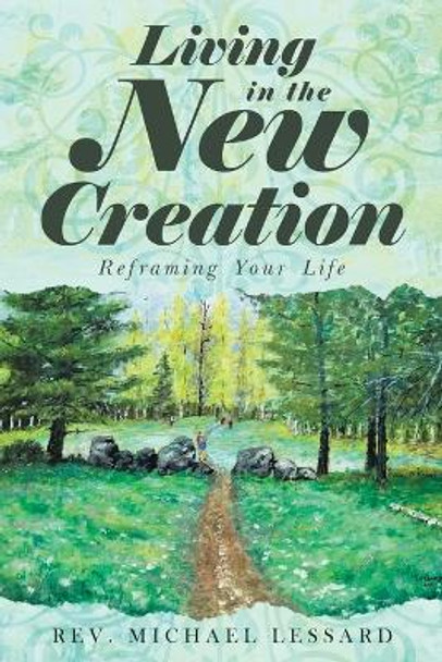 Living in the New Creation: Reframing Your Life by REV Michael Lessard 9781641338882