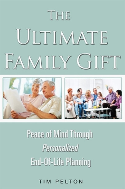 The Ultimate Family Gift: Peace of Mind Personalized End-Of-Life Planning by Tim Pelton 9781599324357