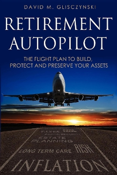 Retirement Autopilot: The Flight Plan to Build, Protect, and Preserve Your Assets by Dave Glisczynski 9781599322940