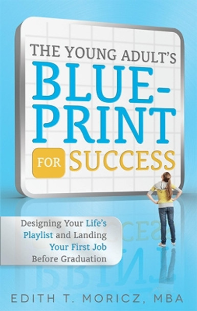 The Young Adult's Blueprint for Success: Designing Your Life's Playlist and Landing Your First Job Before Graduation by Edith Moricz 9781599324227