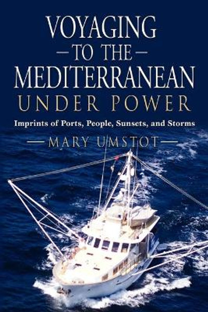 Voyaging to the Mediterranean Under Power: Imprints of Ports, People, Sunsets, and Storms by Mary Umstot 9781609100827