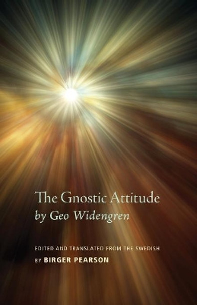 The Gnostic Attitude by Geo Widengren: Edited and Translated from the Swedish by Birger Pearson by Birger a Pearson 9781625647320