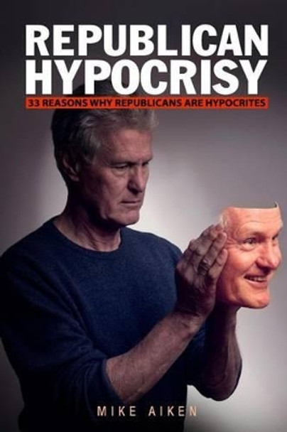 Republican Hypocrisy: 33 Reasons Why Republicans Are Hypocrites by Mike Aiken 9781619494695