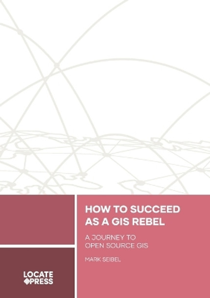 How to Succeed as a GIS Rebel: A Journey to Open Source GIS by Mark Seibel 9781738767533