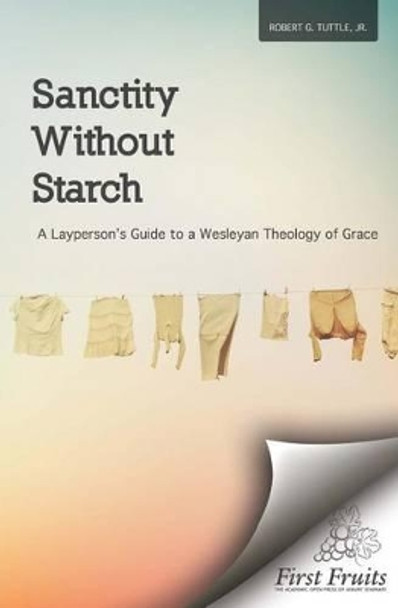 Sanctity without Starch: A Layperson's Guide to a Wesleyan Theology of Grace by Robert G Tuttle Jr 9781621714668