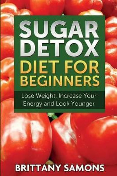 Sugar Detox Diet for Beginners (Lose Weight, Increase Your Energy and Look Younger) by Brittany Samons 9781633830875