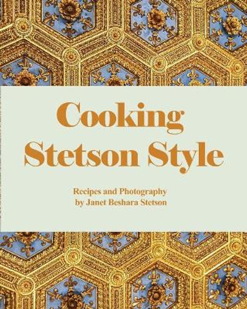 Cooking Stetson Style: Recipes and Photography by Janet Beshara Stetson 9781638678427