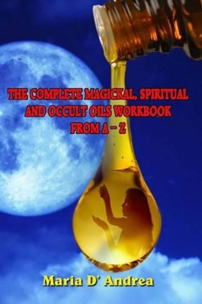 The Complete Magickal, Spiritual and Occult Oils Workbook from A-Z by Maria D' Andrea 9781606112137