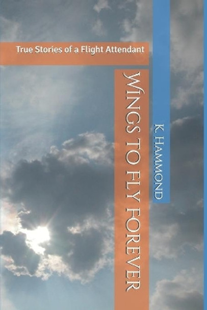 Wings to Fly Forever: True Stories of a Flight Attendant by K S Hammond 9798615964824