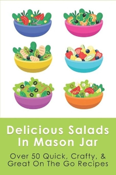 Delicious Salads In Mason Jar: Over 50 Quick, Crafty, & Great On The Go Recipes: Mason Jar Salads Cookbook by Carletta Ramer 9798521759606