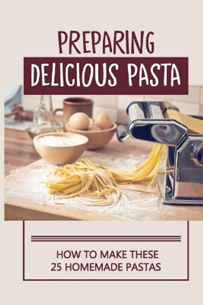 Preparing Delicious Pasta: How To Make These 25 Homemade Pastas: Making Homemade Pasta Step By Step by Chung Manion 9798529715178