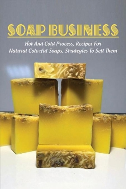 Soap Business: Hot And Cold Process, Recipes For Natural Colorful Soaps, Strategies To Sell Them: How To Sell Your Soap To Stores by Gerry Sima 9798529850138