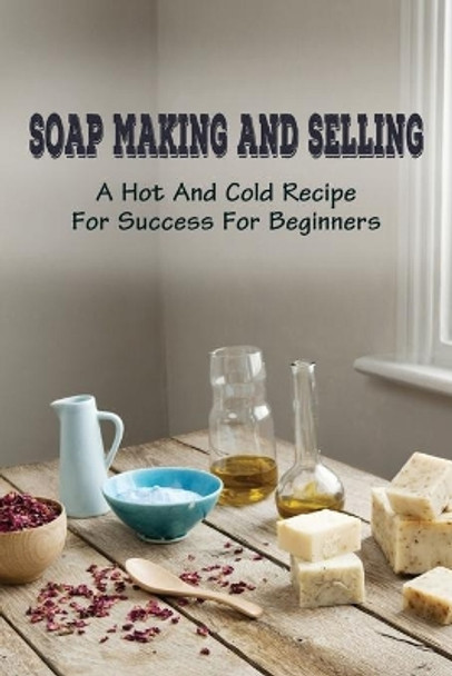 Soap Making And Selling: A Hot And Cold Recipe For Success For Beginners: How To Market Your Soap Business by Brice Lipp 9798529861196