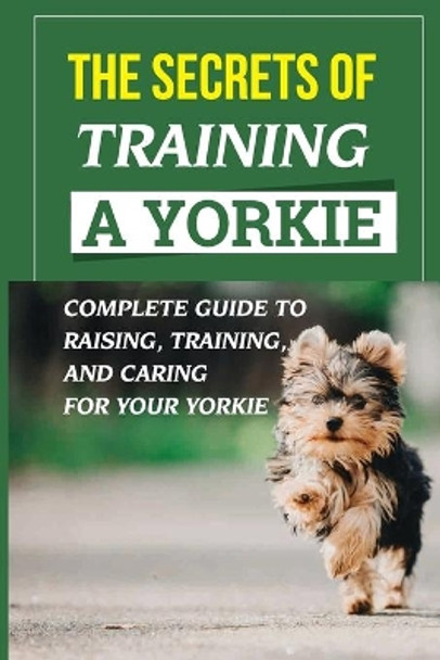 The Secrets Of Training A Yorkie: Complete Guide To Raising, Training, And Caring For Your Yorkie: How You Communicate Effectively With Your Yorkie by Ethelyn Allenbach 9798453700936