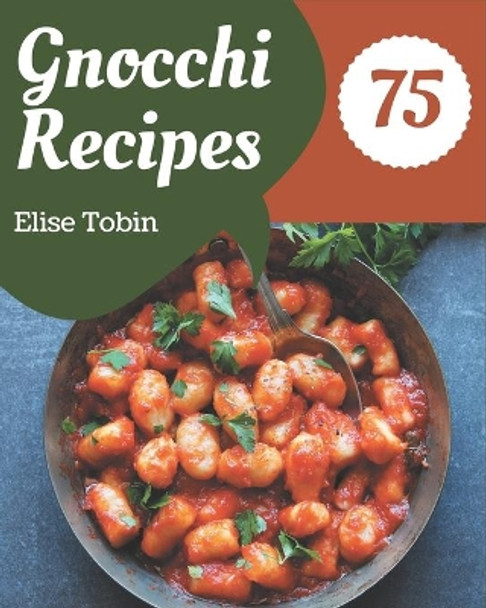 75 Gnocchi Recipes: Save Your Cooking Moments with Gnocchi Cookbook! by Elise Tobin 9798574134849