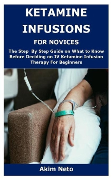 Ketamine Infusions for Novices: The Step By Step Guide on What to Know Before Deciding on IV Ketamine Infusion Therapy For Beginners by Akim Neto 9798586084590