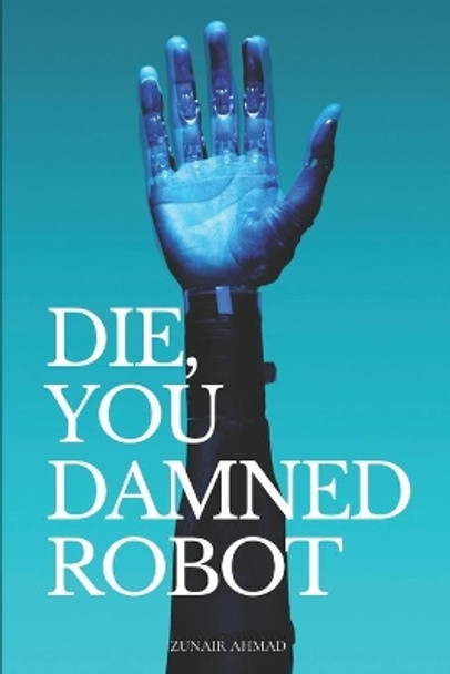 Die, You Damned Robot: Science Fiction Novel by Zunair Ahmad 9798598045954