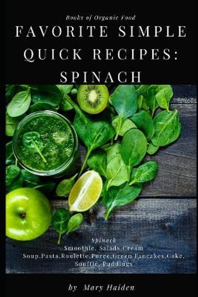 Favorite simple quick recipes of Spinach: The Big Book of Organic Food: The best recipes of Spinach Smoothie, Salads, Cream Soup, Pasta, Roulette, Puree, Green Pancakes, Cake, Souffle, Puddings by Mary Haiden 9798603323688