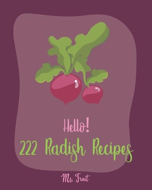 Hello! 222 Radish Recipes: Best Radish Cookbook Ever For Beginners [Root Vegetable Cookbook, Pickling Recipes, Roasted Vegetable Cookbook, Summer Salads Cookbook, Quinoa Salad Cookbook] [Book 1] by MS Fruit 9798619512823