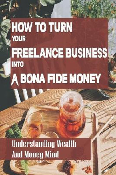 How To Turn Your Freelance Business Into A Bona Fide Money: Understanding Wealth And Money Mind: Earning More During Your First Year Doing Freelance Jobs by Rusty Ciampi 9798453428892