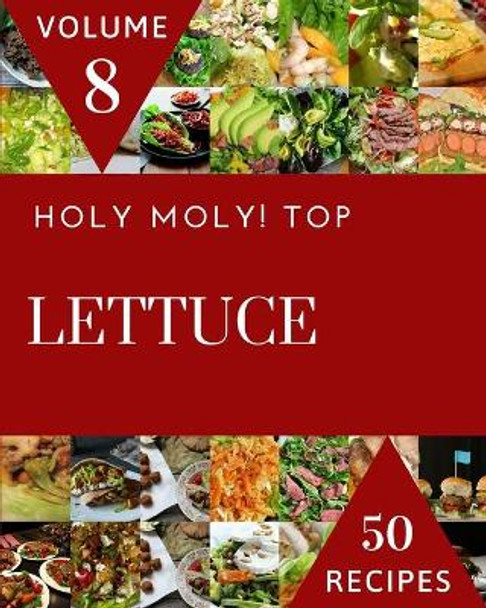 Holy Moly! Top 50 Lettuce Recipes Volume 8: The Highest Rated Lettuce Cookbook You Should Read by Cindy J Roth 9798508898908