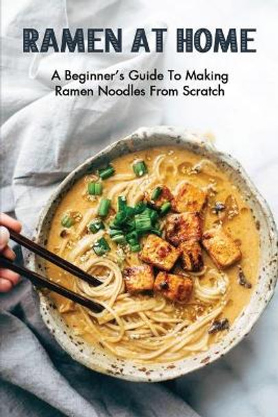 Ramen At Home: A Beginner's Guide To Making Ramen Noodles From Scratch: Ramen Recipes by Stanley Holdsworth 9798528022963