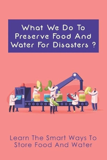 What We Do To Preserve Food And Water For Disasters?: Learn The Smart Ways To Store Food And Water: Learn Where To Find Safe Drinking Water by Erwin Soberanis 9798528071664