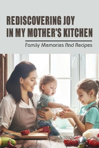 Rediscovering Joy In My Mother's Kitchen: Family Memories & Recipes: Moms Cooking Recipes by Samantha Plasse 9798531858474