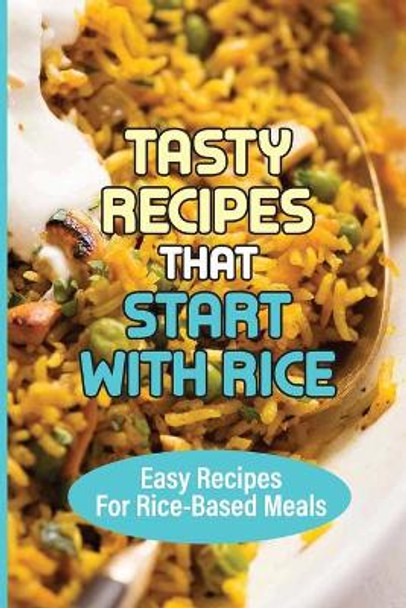 Tasty Recipes That Start With Rice: Easy Recipes For Rice-Based Meals: How To Add Flavor To Cooked Rice by Alvaro Doolan 9798532457577