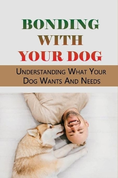 Bonding With Your Dog: Understanding What Your Dog Wants And Needs: How To Improve Your Bond With Your Dog by Hipolito Yant 9798538485765