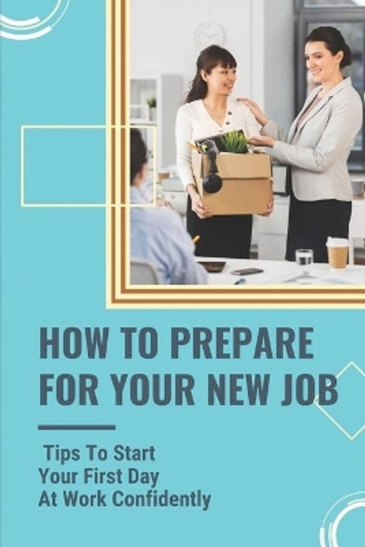 How To Prepare For Your New Job: Tips To Start Your First Day At Work Confidently: What To Say On Your First Day At Work by Felicia Helmich 9798543903407