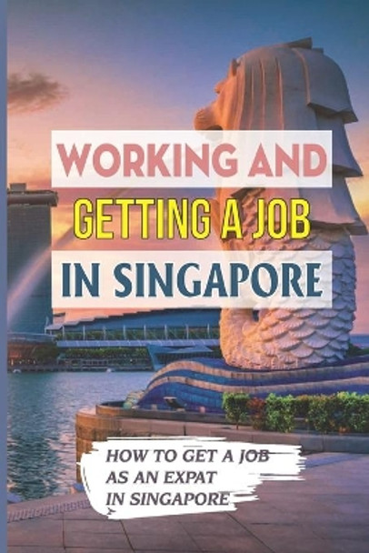 Working And Getting A Job In Singapore: How To Get A Job As An Expat In Singapore: Getting A Job In Singapore by Devon Haight 9798546567590